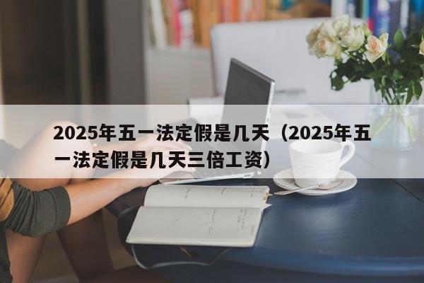 2025年五一法定假是几天(2025年五一法定假是几天三倍工资)