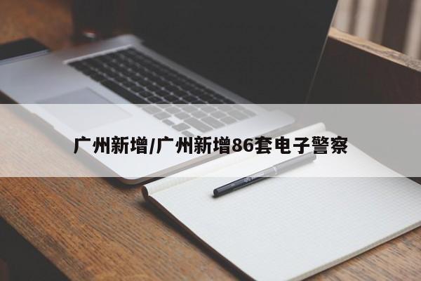 广州新增/广州新增86套电子警察