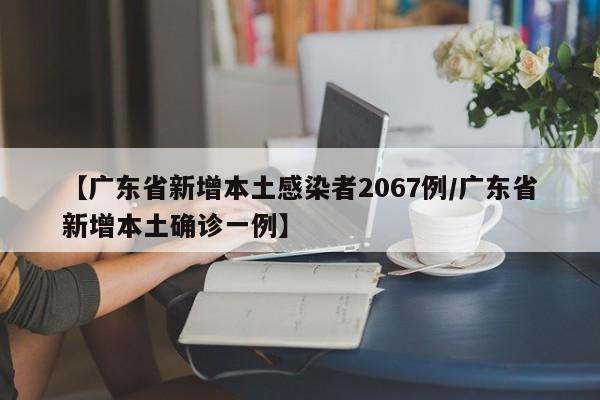 【广东省新增本土感染者2067例/广东省新增本土确诊一例】