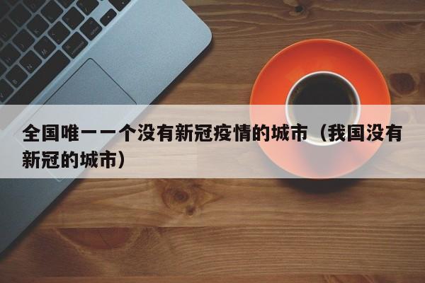 全国唯一一个没有新冠疫情的城市(我国没有新冠的城市)