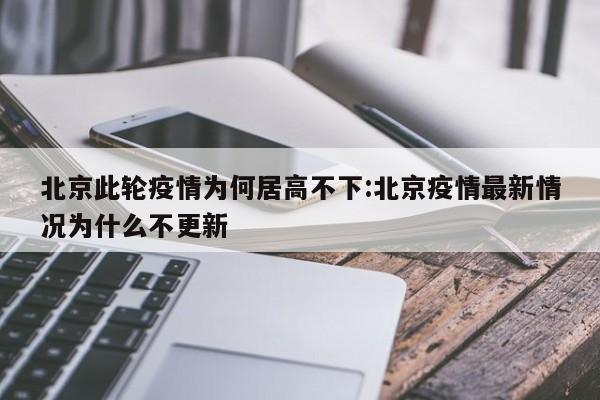 北京此轮疫情为何居高不下:北京疫情最新情况为什么不更新