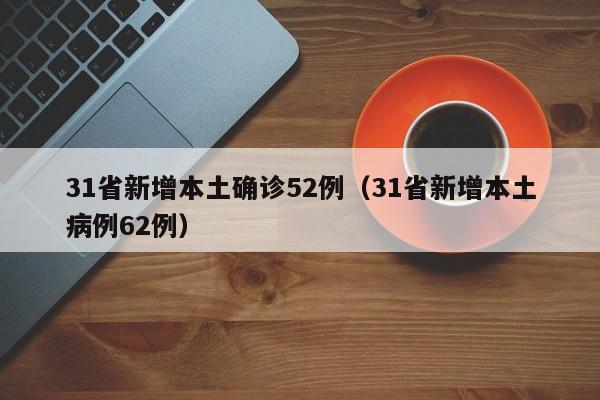 31省新增本土确诊52例(31省新增本土病例62例)