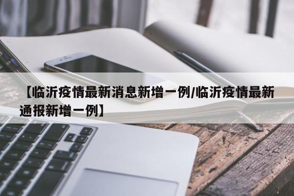 【临沂疫情最新消息新增一例/临沂疫情最新通报新增一例】