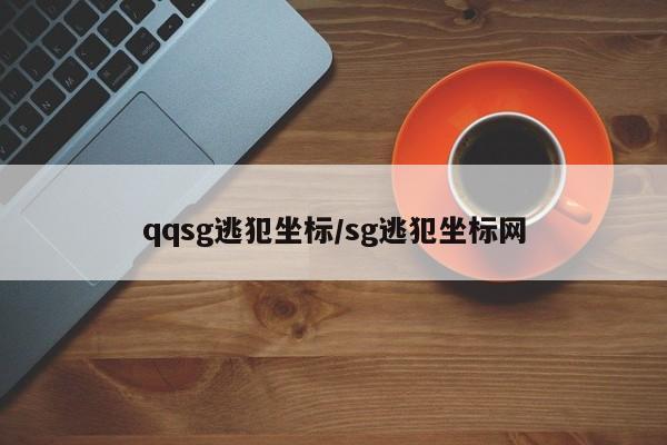 qqsg逃犯坐标/sg逃犯坐标网
