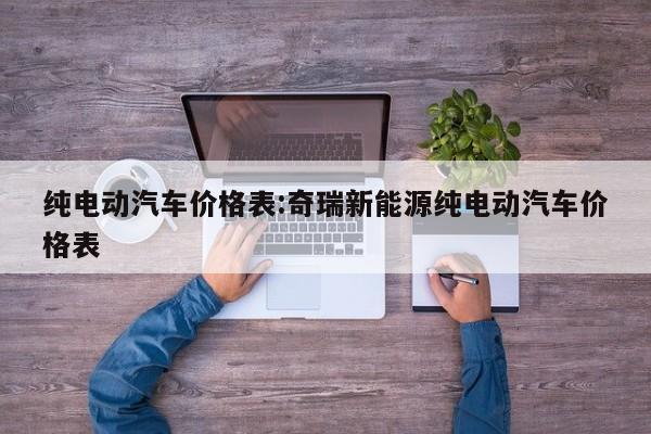 纯电动汽车价格表:奇瑞新能源纯电动汽车价格表