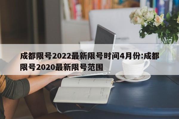 成都限号2022最新限号时间4月份:成都限号2020最新限号范围
