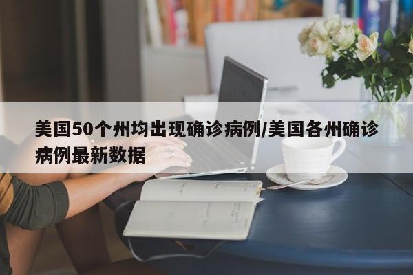 美国50个州均出现确诊病例/美国各州确诊病例最新数据