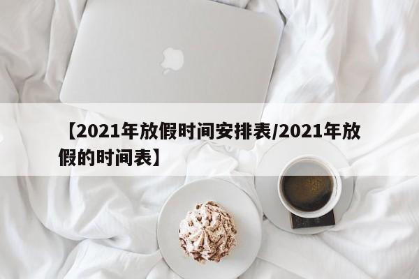 【2021年放假时间安排表/2021年放假的时间表】