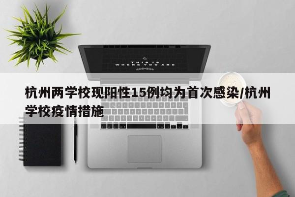 杭州两学校现阳性15例均为首次感染/杭州学校疫情措施
