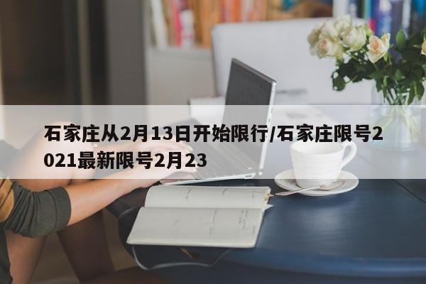 石家庄从2月13日开始限行/石家庄限号2021最新限号2月23
