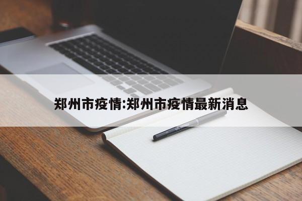 郑州市疫情:郑州市疫情最新消息