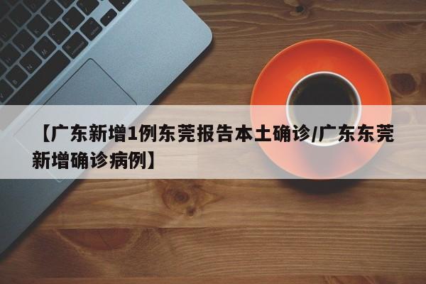 【广东新增1例东莞报告本土确诊/广东东莞新增确诊病例】
