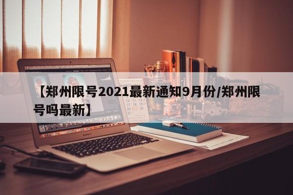 【郑州限号2021最新通知9月份/郑州限号吗最新】