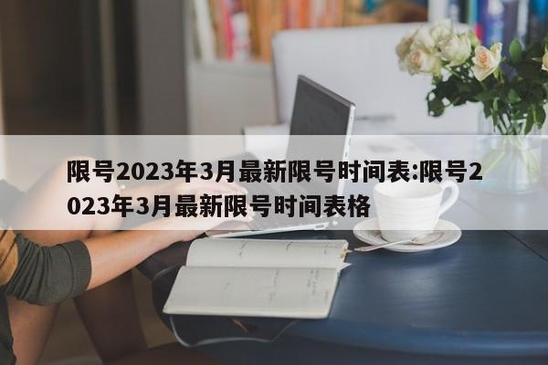限号2023年3月最新限号时间表:限号2023年3月最新限号时间表格