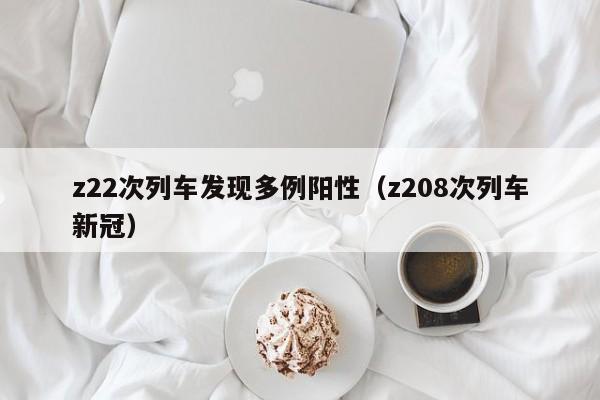z22次列车发现多例阳性(z208次列车新冠)