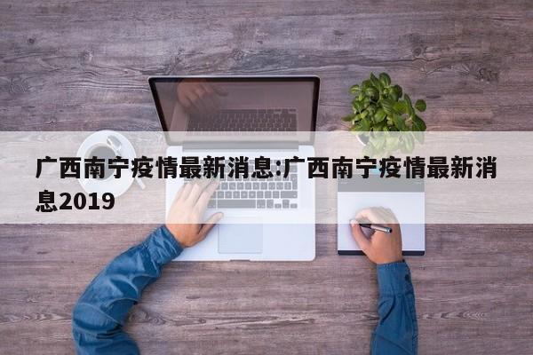 广西南宁疫情最新消息:广西南宁疫情最新消息2019