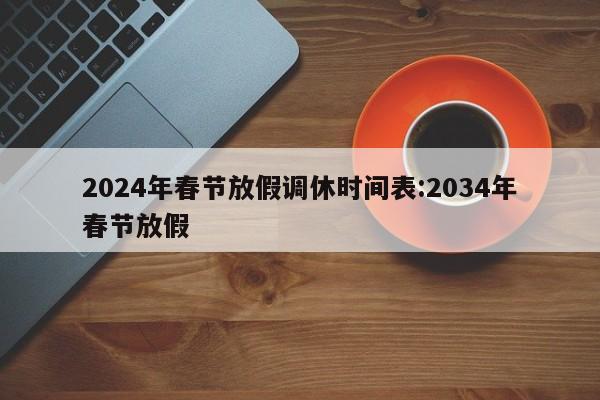 2024年春节放假调休时间表:2034年春节放假