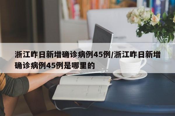 浙江昨日新增确诊病例45例/浙江昨日新增确诊病例45例是哪里的