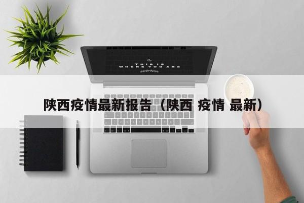 陕西疫情最新报告(陕西 疫情 最新)