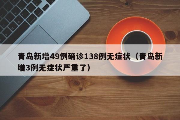 青岛新增49例确诊138例无症状(青岛新增3例无症状严重了)