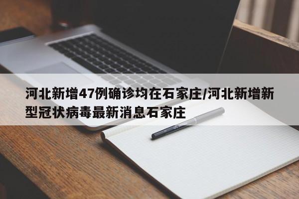 河北新增47例确诊均在石家庄/河北新增新型冠状病毒最新消息石家庄