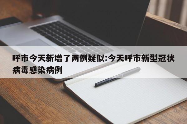 呼市今天新增了两例疑似:今天呼市新型冠状病毒感染病例