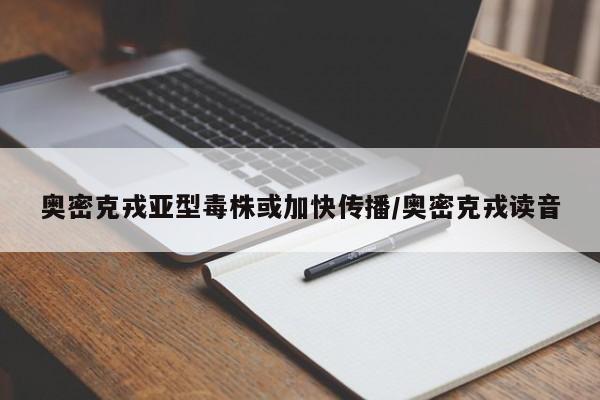奥密克戎亚型毒株或加快传播/奥密克戎读音