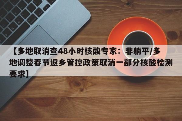 【多地取消查48小时核酸专家:非躺平/多地调整春节返乡管控政策取消一部分核酸检测要求】