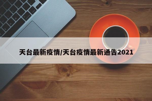 天台最新疫情/天台疫情最新通告2021