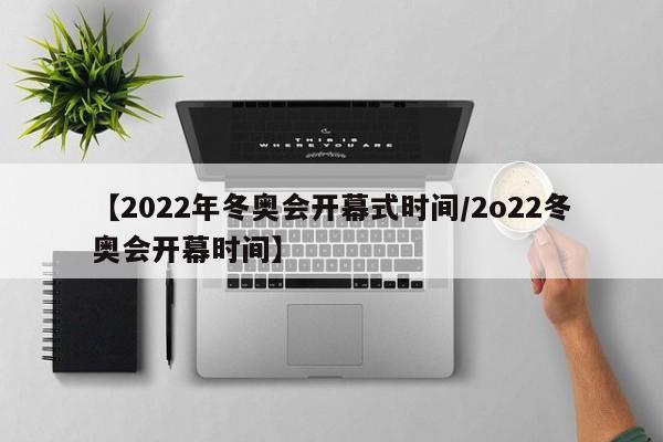 【2022年冬奥会开幕式时间/2o22冬奥会开幕时间】