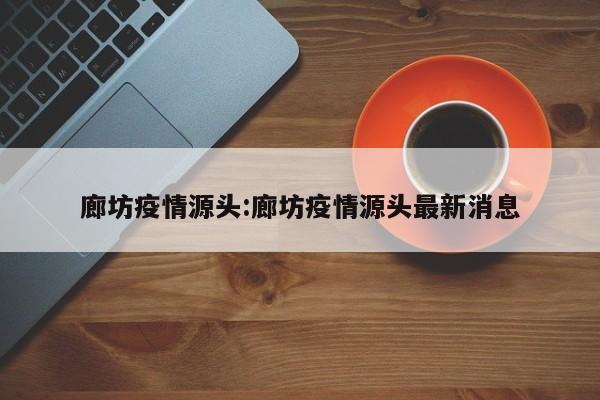 廊坊疫情源头:廊坊疫情源头最新消息
