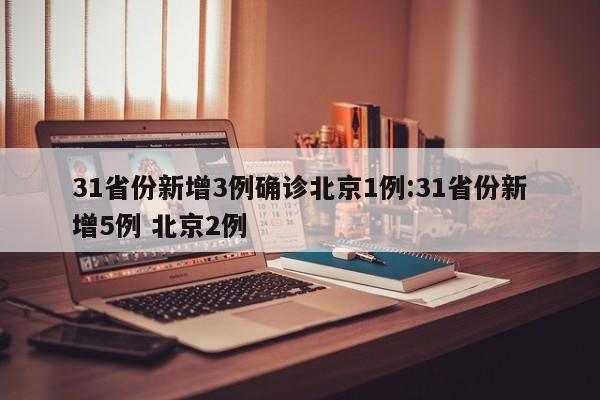 31省份新增3例确诊北京1例:31省份新增5例 北京2例