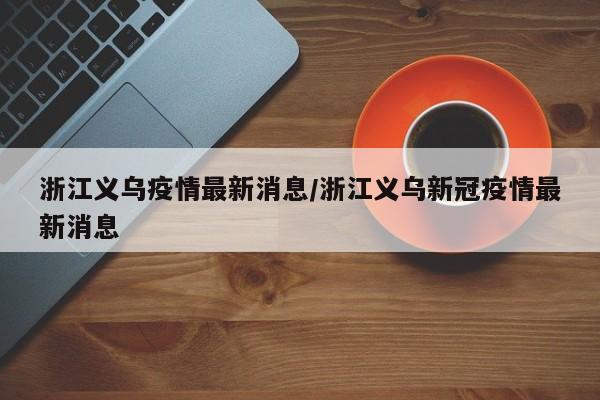 浙江义乌疫情最新消息/浙江义乌新冠疫情最新消息