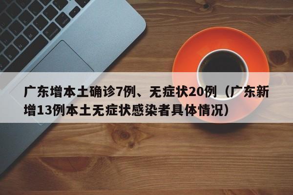 广东增本土确诊7例、无症状20例(广东新增13例本土无症状感染者具体情况)