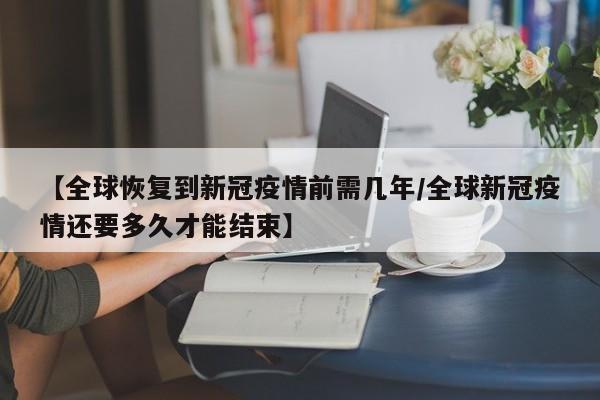 【全球恢复到新冠疫情前需几年/全球新冠疫情还要多久才能结束】