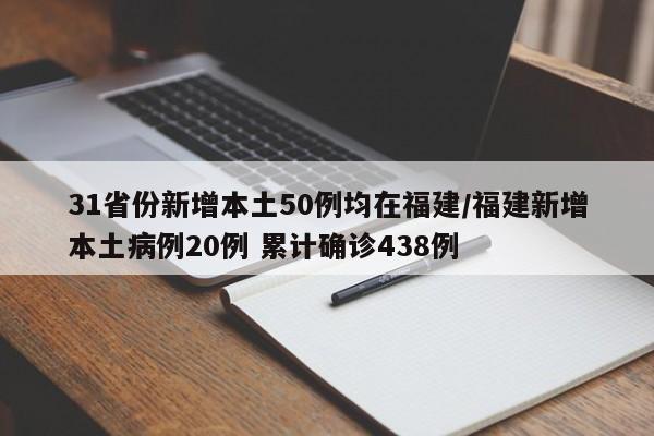 31省份新增本土50例均在福建/福建新增本土病例20例 累计确诊438例