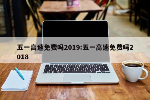 五一高速免费吗2019:五一高速免费吗2018