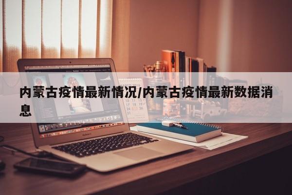 内蒙古疫情最新情况/内蒙古疫情最新数据消息