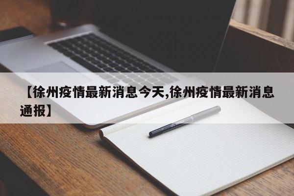 【徐州疫情最新消息今天,徐州疫情最新消息通报】