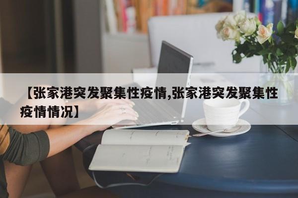 【张家港突发聚集性疫情,张家港突发聚集性疫情情况】