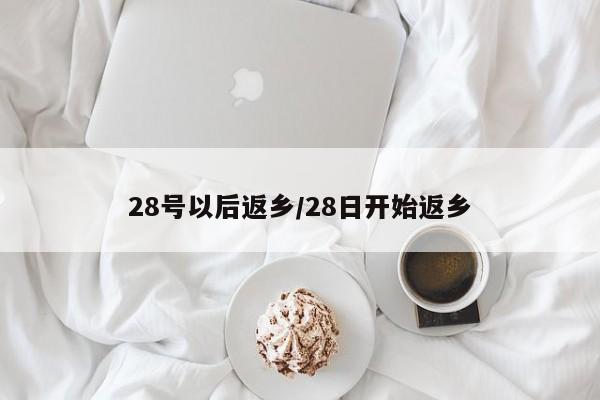 28号以后返乡/28日开始返乡