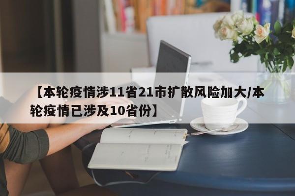 【本轮疫情涉11省21市扩散风险加大/本轮疫情已涉及10省份】