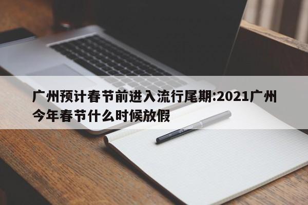 广州预计春节前进入流行尾期:2021广州今年春节什么时候放假
