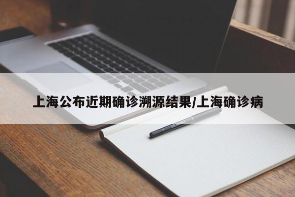 上海公布近期确诊溯源结果/上海确诊病