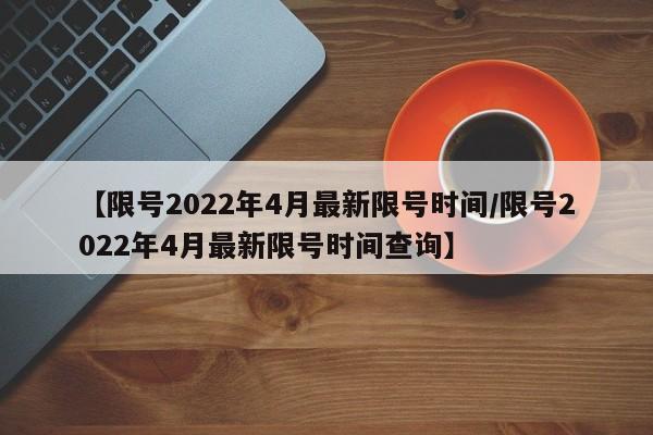【限号2022年4月最新限号时间/限号2022年4月最新限号时间查询】