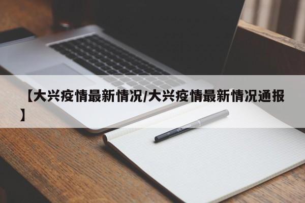【大兴疫情最新情况/大兴疫情最新情况通报】