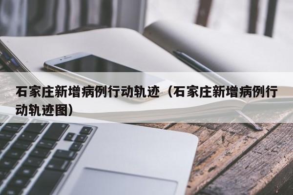 石家庄新增病例行动轨迹(石家庄新增病例行动轨迹图)