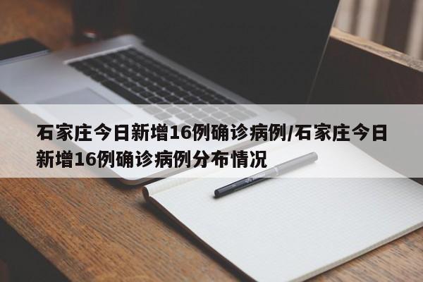 石家庄今日新增16例确诊病例/石家庄今日新增16例确诊病例分布情况