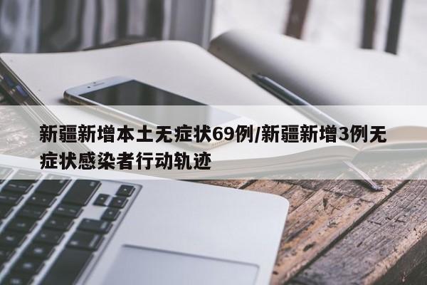 新疆新增本土无症状69例/新疆新增3例无症状感染者行动轨迹