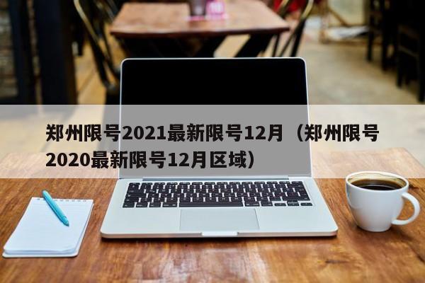 郑州限号2021最新限号12月(郑州限号2020最新限号12月区域)